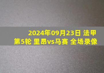 2024年09月23日 法甲第5轮 里昂vs马赛 全场录像